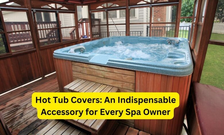 Hot Tub Covers An Indispensable Accessory for Every Spa Owner