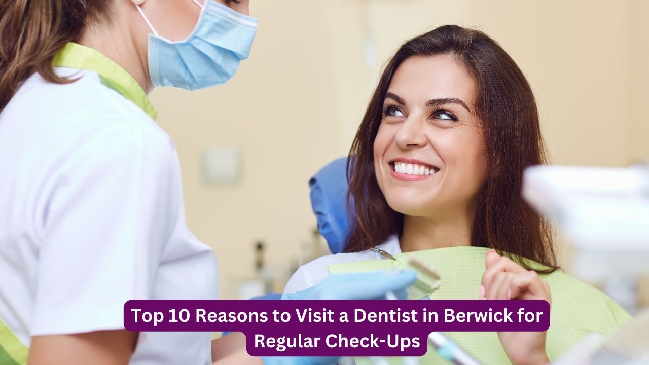 Top 10 Reasons to Visit a Dentist in Berwick for Regular Check-Ups