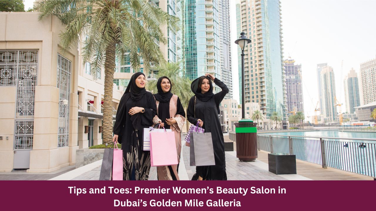 Tips and Toes: Premier Women’s Beauty Salon in Dubai’s Golden Mile Galleria