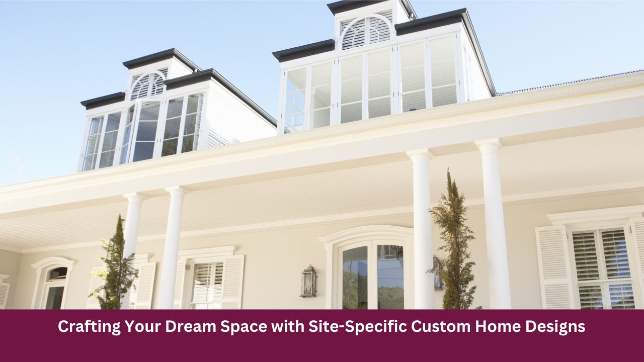 Crafting Your Dream Space with Site-Specific Custom Home Designs