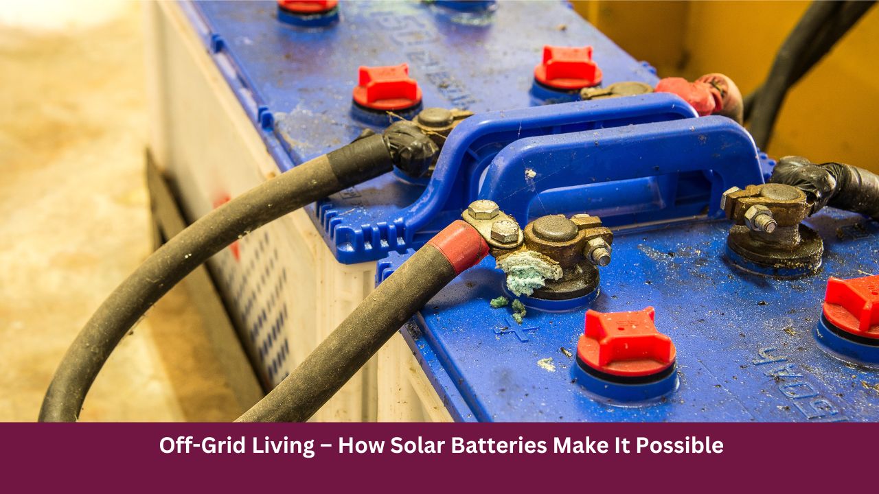 Off-Grid Living – How Solar Batteries Make It Possible