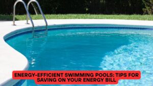 Energy-Efficient Swimming Pools: Tips for Saving on Your Energy Bill